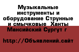 Музыкальные инструменты и оборудование Струнные и смычковые. Ханты-Мансийский,Сургут г.